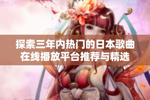探索三年内热门的日本歌曲在线播放平台推荐与精选