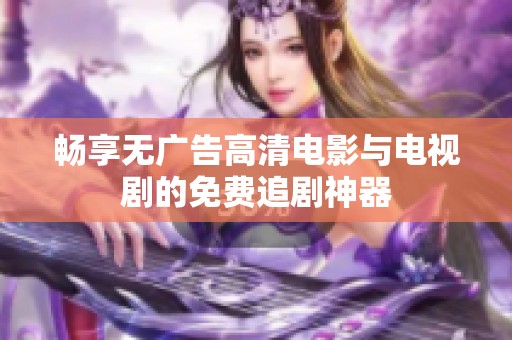 畅享无广告高清电影与电视剧的免费追剧神器