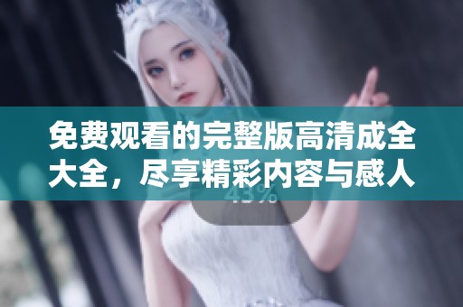 免费观看的完整版高清成全大全，尽享精彩内容与感人故事