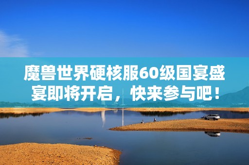 魔兽世界硬核服60级国宴盛宴即将开启，快来参与吧！