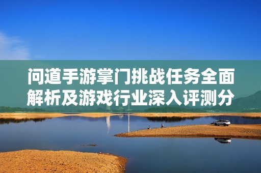 问道手游掌门挑战任务全面解析及游戏行业深入评测分析