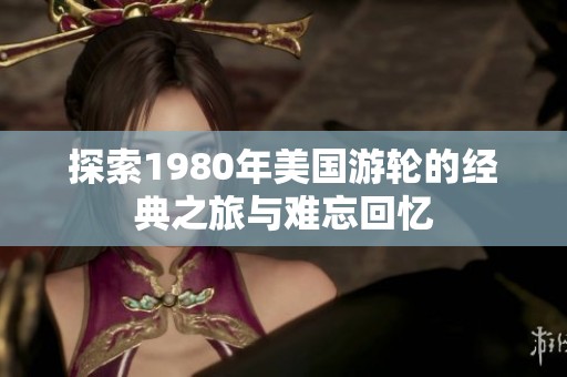 探索1980年美国游轮的经典之旅与难忘回忆