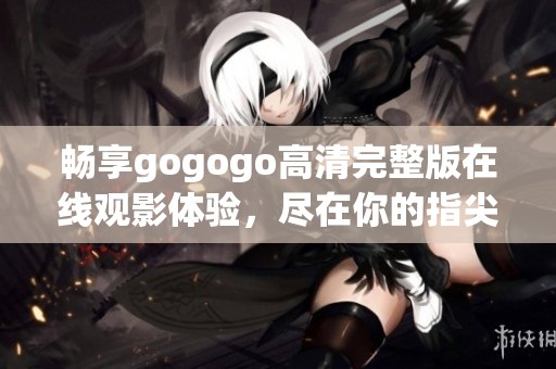 畅享gogogo高清完整版在线观影体验，尽在你的指尖