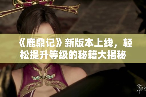 《鹿鼎记》新版本上线，轻松提升等级的秘籍大揭秘
