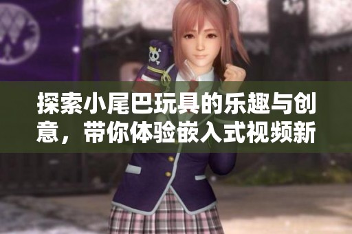 探索小尾巴玩具的乐趣与创意，带你体验嵌入式视频新玩法