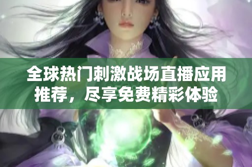 全球热门刺激战场直播应用推荐，尽享免费精彩体验