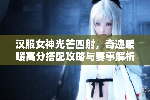 汉服女神光芒四射，奇迹暖暖高分搭配攻略与赛事解析