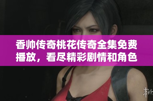 香帅传奇桃花传奇全集免费播放，看尽精彩剧情和角色发展