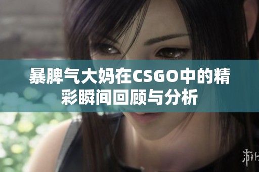 暴脾气大妈在CSGO中的精彩瞬间回顾与分析