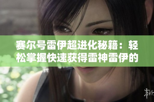 赛尔号雷伊超进化秘籍：轻松掌握快速获得雷神雷伊的方法