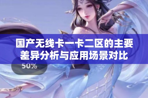 国产无线卡一卡二区的主要差异分析与应用场景对比