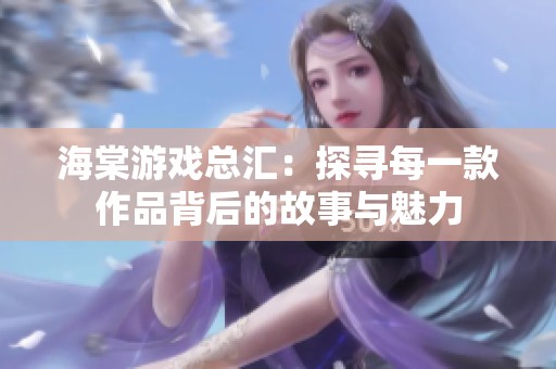 海棠游戏总汇：探寻每一款作品背后的故事与魅力