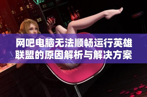 网吧电脑无法顺畅运行英雄联盟的原因解析与解决方案