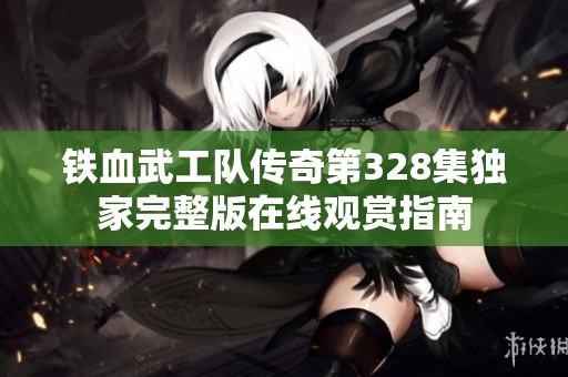 铁血武工队传奇第328集独家完整版在线观赏指南