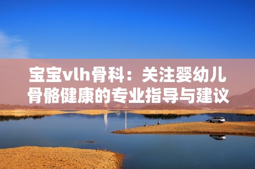 宝宝vlh骨科：关注婴幼儿骨骼健康的专业指导与建议