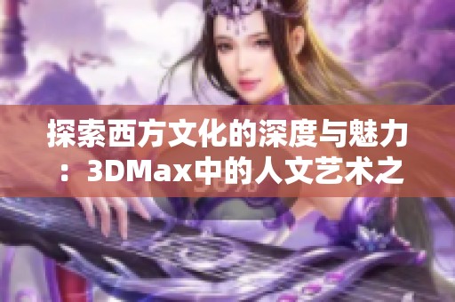 探索西方文化的深度与魅力：3DMax中的人文艺术之旅