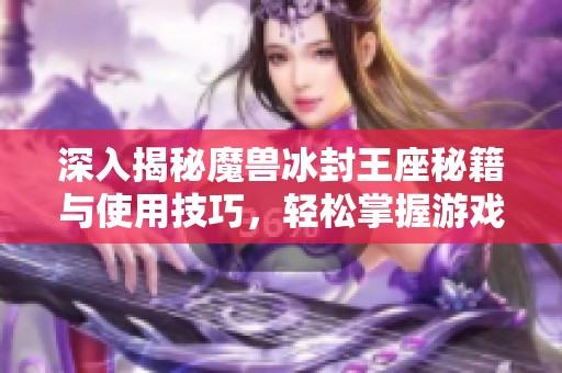 深入揭秘魔兽冰封王座秘籍与使用技巧，轻松掌握游戏精髓