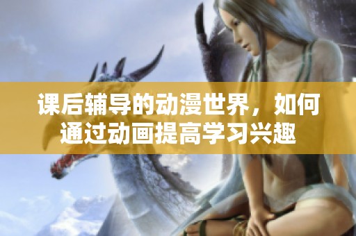 课后辅导的动漫世界，如何通过动画提高学习兴趣