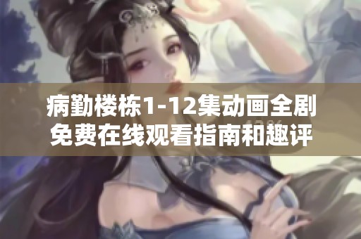 病勤楼栋1-12集动画全剧免费在线观看指南和趣评