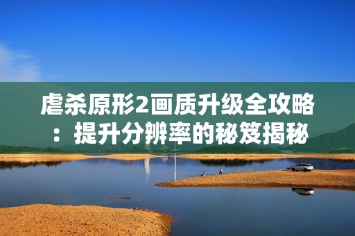 虐杀原形2画质升级全攻略：提升分辨率的秘笈揭秘
