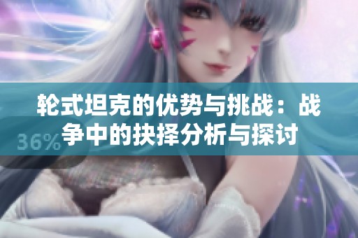 轮式坦克的优势与挑战：战争中的抉择分析与探讨
