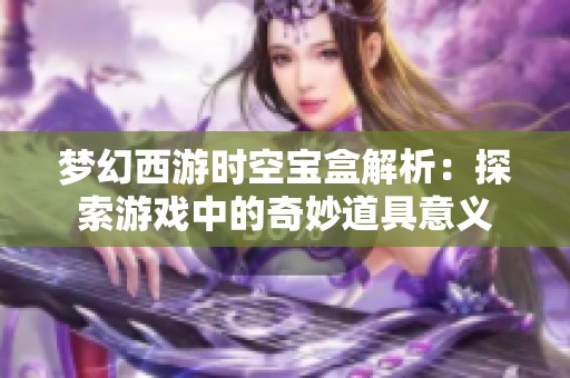梦幻西游时空宝盒解析：探索游戏中的奇妙道具意义