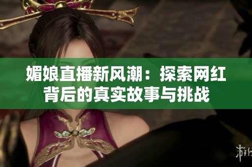 媚娘直播新风潮：探索网红背后的真实故事与挑战