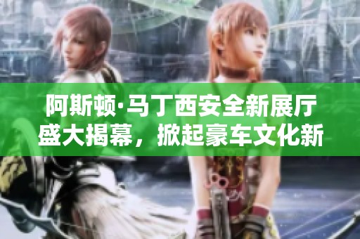 阿斯顿·马丁西安全新展厅盛大揭幕，掀起豪车文化新风潮