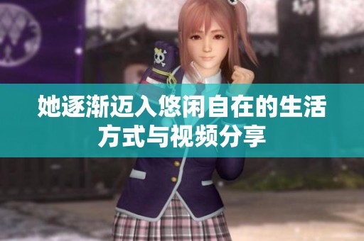 她逐渐迈入悠闲自在的生活方式与视频分享