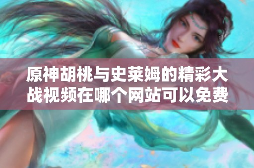原神胡桃与史莱姆的精彩大战视频在哪个网站可以免费观看