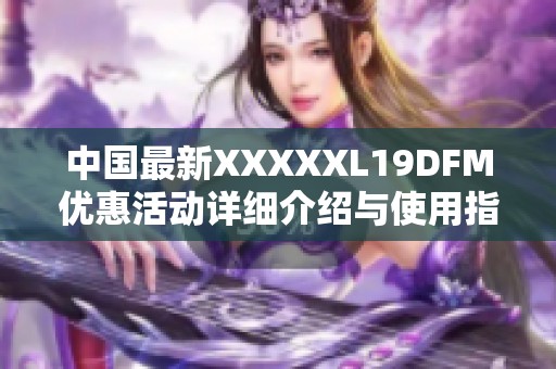 中国最新XXXXXL19DFM优惠活动详细介绍与使用指南