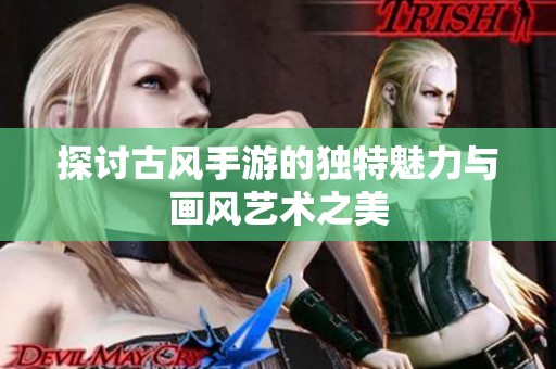 探讨古风手游的独特魅力与画风艺术之美