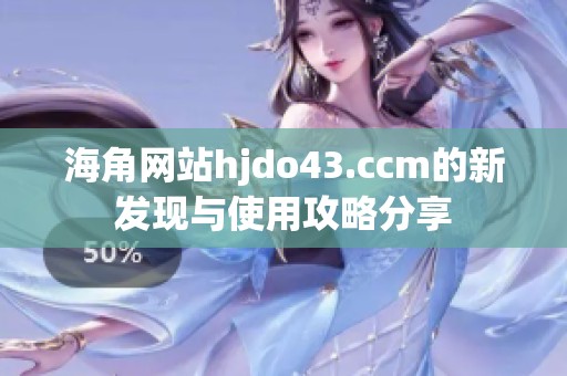海角网站hjdo43.ccm的新发现与使用攻略分享