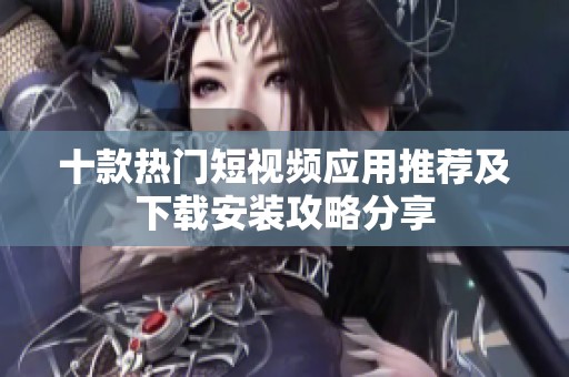 十款热门短视频应用推荐及下载安装攻略分享