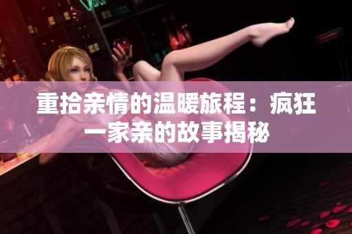 重拾亲情的温暖旅程：疯狂一家亲的故事揭秘