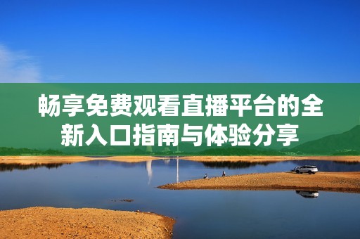 畅享免费观看直播平台的全新入口指南与体验分享