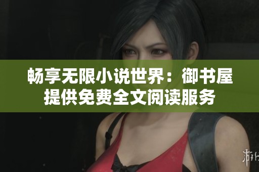 畅享无限小说世界：御书屋提供免费全文阅读服务