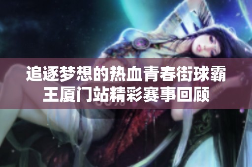追逐梦想的热血青春街球霸王厦门站精彩赛事回顾