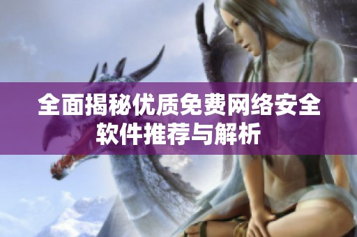 全面揭秘优质免费网络安全软件推荐与解析