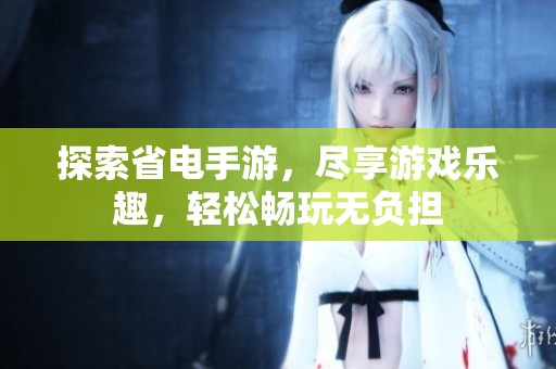 探索省电手游，尽享游戏乐趣，轻松畅玩无负担