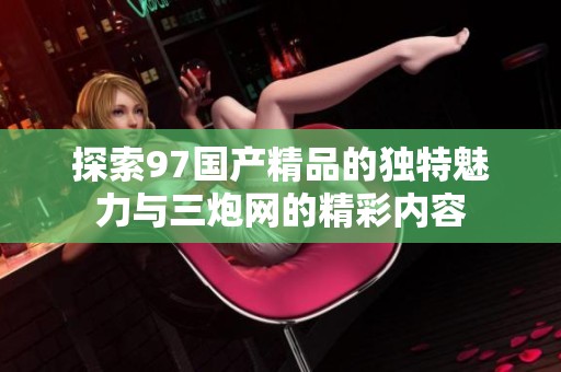 探索97国产精品的独特魅力与三炮网的精彩内容