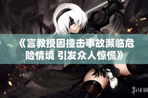 《言教授因撞击事故濒临危险情境 引发众人惊慌》