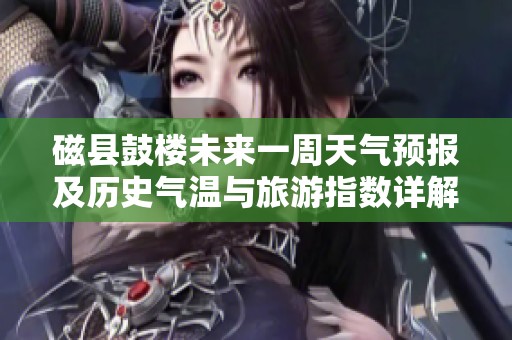 磁县鼓楼未来一周天气预报及历史气温与旅游指数详解