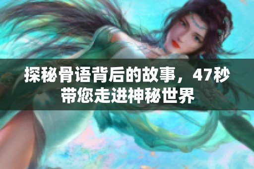 探秘骨语背后的故事，47秒带您走进神秘世界