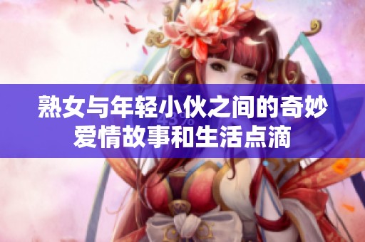 熟女与年轻小伙之间的奇妙爱情故事和生活点滴