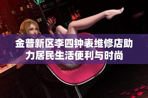金普新区李四钟表维修店助力居民生活便利与时尚