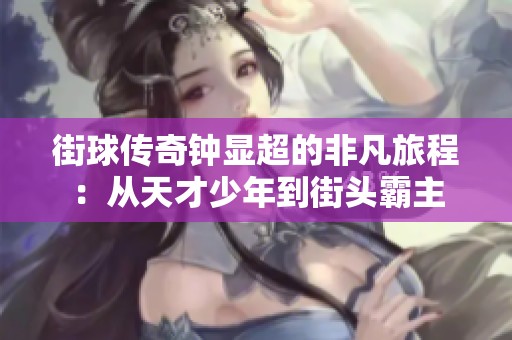 街球传奇钟显超的非凡旅程：从天才少年到街头霸主