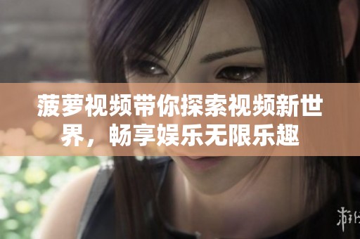 菠萝视频带你探索视频新世界，畅享娱乐无限乐趣
