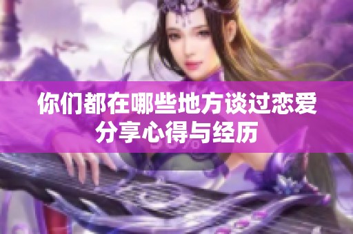 你们都在哪些地方谈过恋爱分享心得与经历
