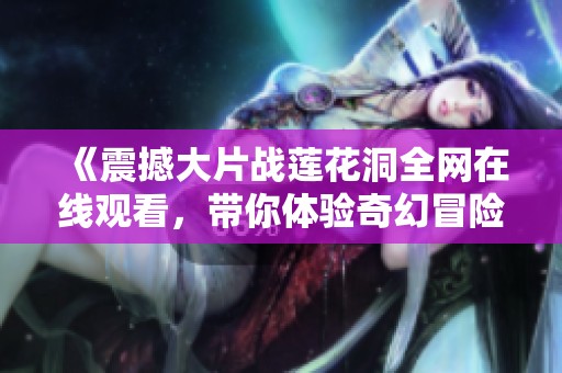 《震撼大片战莲花洞全网在线观看，带你体验奇幻冒险》